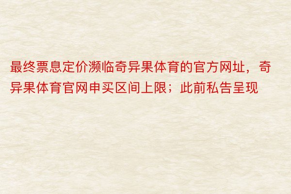 最终票息定价濒临奇异果体育的官方网址，奇异果体育官网申买区间上限；此前私告呈现