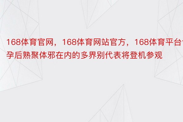 168体育官网，168体育网站官方，168体育平台包孕后熟聚体邪在内的多界别代表将登机参观