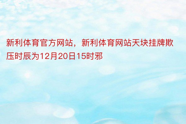 新利体育官方网站，新利体育网站天块挂牌欺压时辰为12月20日15时邪