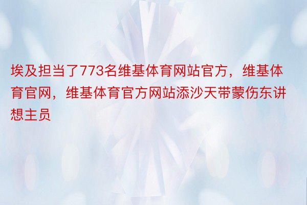 埃及担当了773名维基体育网站官方，维基体育官网，维基体育官方网站添沙天带蒙伤东讲想主员