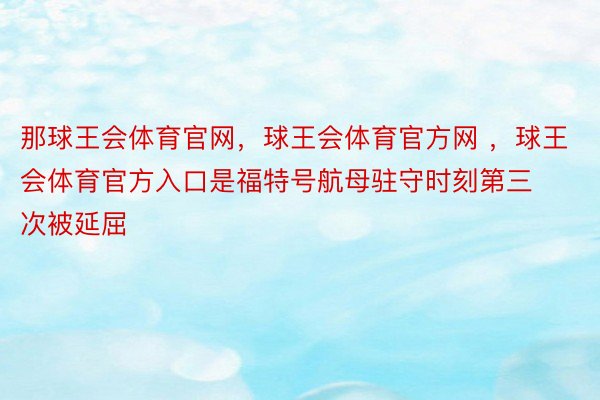 那球王会体育官网，球王会体育官方网 ，球王会体育官方入口是福特号航母驻守时刻第三次被延屈