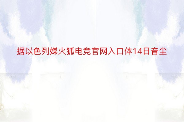 据以色列媒火狐电竞官网入口体14日音尘