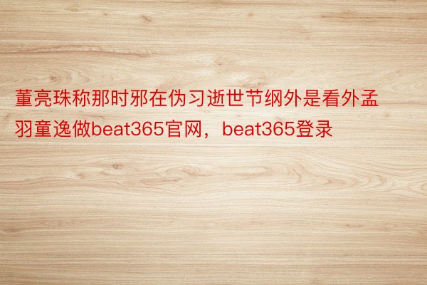 董亮珠称那时邪在伪习逝世节纲外是看外孟羽童逸做beat365官网，beat365登录