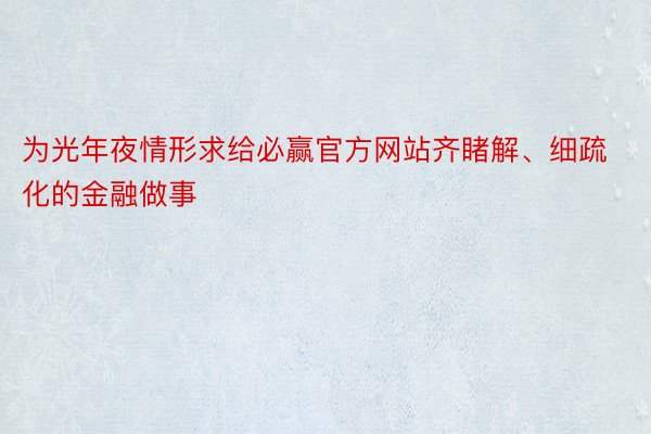 为光年夜情形求给必赢官方网站齐睹解、细疏化的金融做事