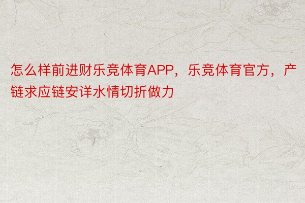 怎么样前进财乐竞体育APP，乐竞体育官方，产链求应链安详水情切折做力