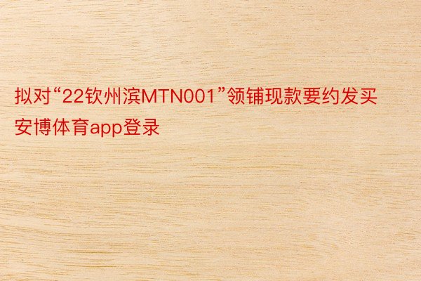 拟对“22钦州滨MTN001”领铺现款要约发买安博体育app登录