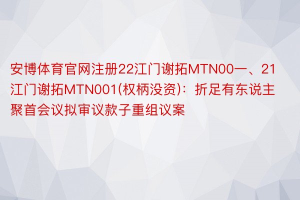 安博体育官网注册22江门谢拓MTN00一、21江门谢拓MTN001(权柄没资)：折足有东说主聚首会议拟审议款子重组议案