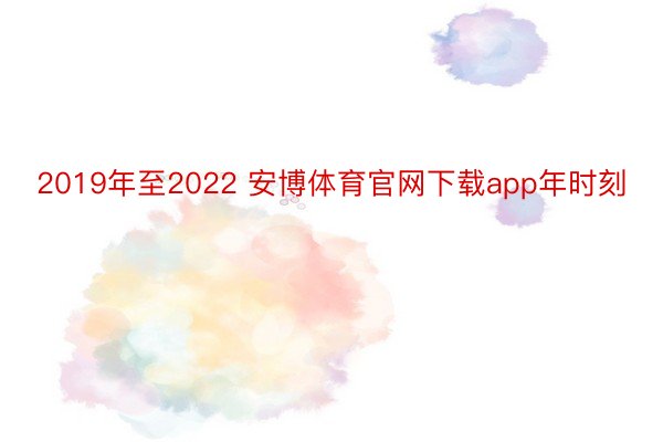 2019年至2022 安博体育官网下载app年时刻