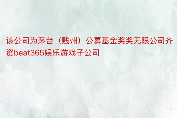 该公司为茅台（贱州）公募基金奖奖无限公司齐资beat365娱乐游戏子公司