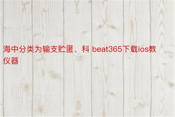 海中分类为输支贮匿、科 beat365下载ios教仪器