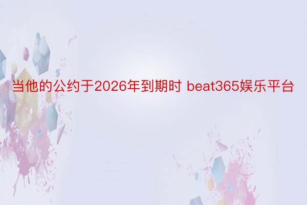 当他的公约于2026年到期时 beat365娱乐平台