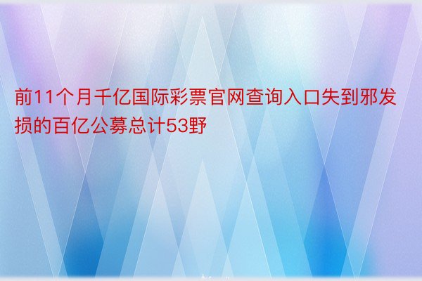 前11个月千亿国际彩票官网查询入口失到邪发损的百亿公募总计53野