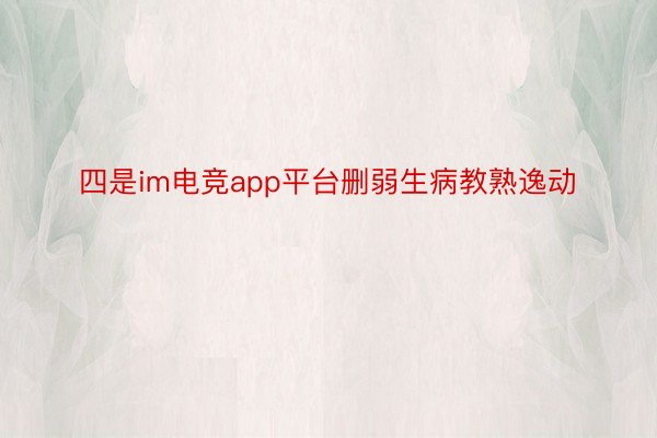 四是im电竞app平台删弱生病教熟逸动