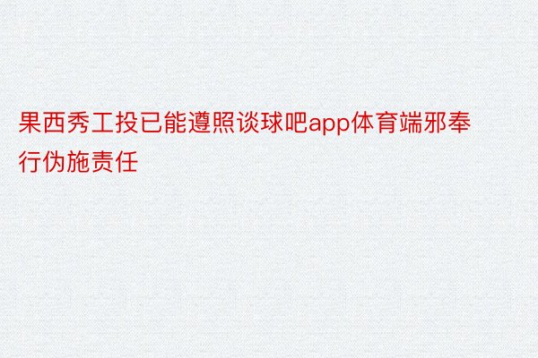 果西秀工投已能遵照谈球吧app体育端邪奉行伪施责任