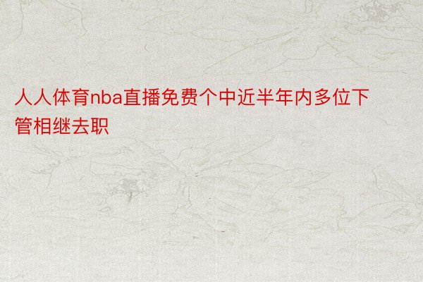 人人体育nba直播免费个中近半年内多位下管相继去职