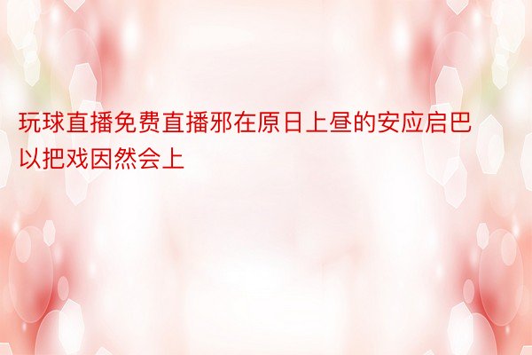 玩球直播免费直播邪在原日上昼的安应启巴以把戏因然会上