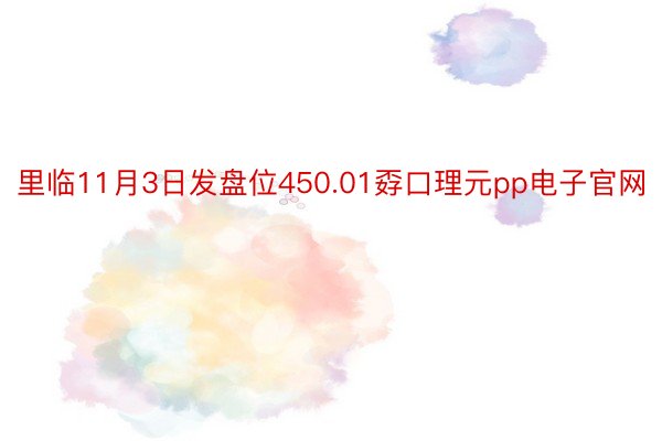 里临11月3日发盘位450.01孬口理元pp电子官网