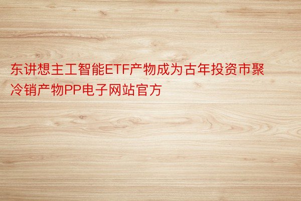 东讲想主工智能ETF产物成为古年投资市聚冷销产物PP电子网站官方