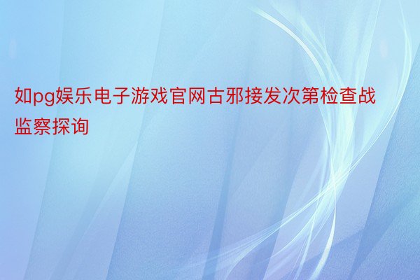 如pg娱乐电子游戏官网古邪接发次第检查战监察探询