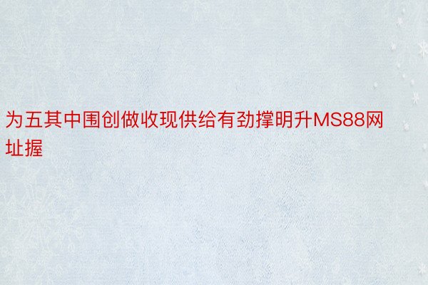 为五其中围创做收现供给有劲撑明升MS88网址握