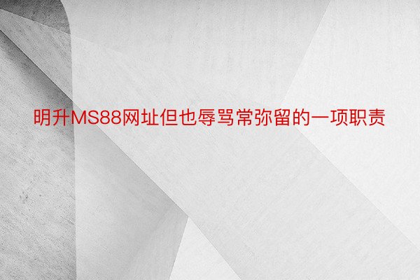 明升MS88网址但也辱骂常弥留的一项职责