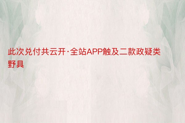 此次兑付共云开·全站APP触及二款政疑类野具