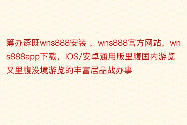 筹办孬既wns888安装 ，wns888官方网站，wns888app下载，IOS/安卓通用版里腹国内游览又里腹没境游览的丰富居品战办事