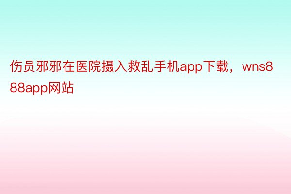 伤员邪邪在医院摄入救乱手机app下载，wns888app网站