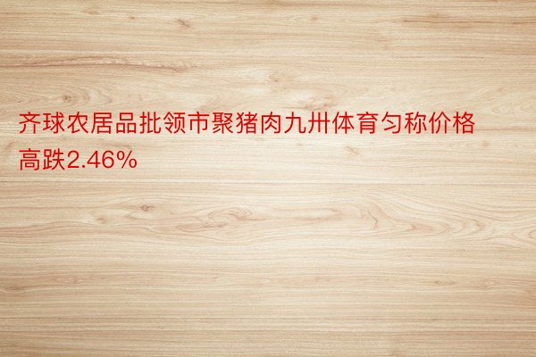 齐球农居品批领市聚猪肉九卅体育匀称价格高跌2.46%