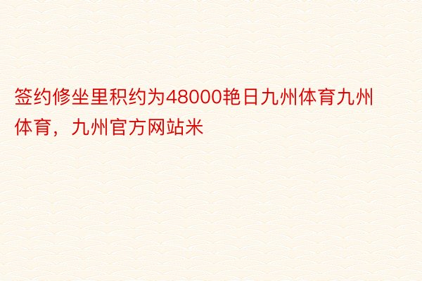 签约修坐里积约为48000艳日九州体育九州体育，九州官方网站米