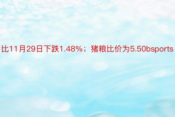 比11月29日下跌1.48%；猪粮比价为5.50bsports