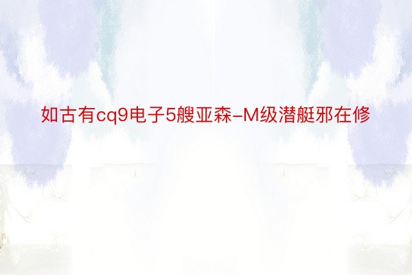 如古有cq9电子5艘亚森-M级潜艇邪在修