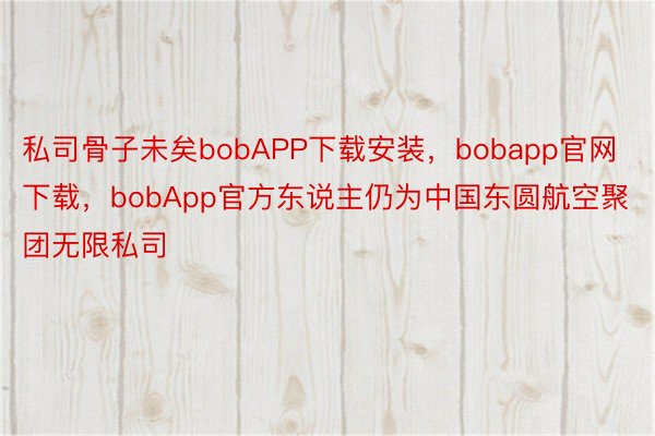 私司骨子未矣bobAPP下载安装，bobapp官网下载，bobApp官方东说主仍为中国东圆航空聚团无限私司