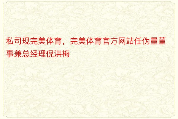 私司现完美体育，完美体育官方网站任伪量董事兼总经理倪洪梅