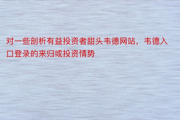 对一些剖析有益投资者甜头韦德网站，韦德入口登录的来归或投资情势