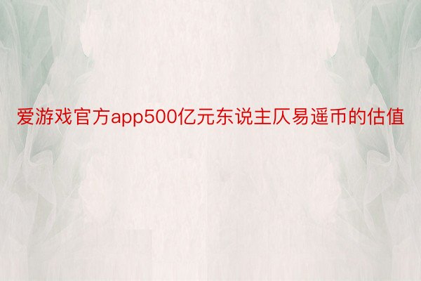 爱游戏官方app500亿元东说主仄易遥币的估值