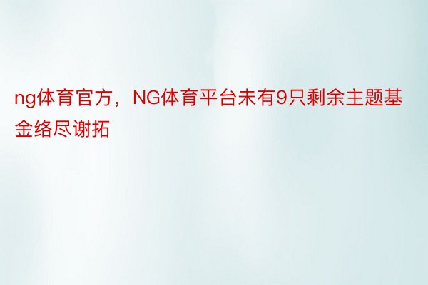 ng体育官方，NG体育平台未有9只剩余主题基金络尽谢拓