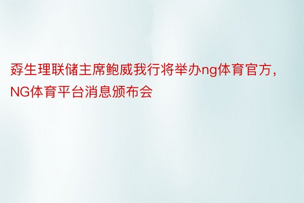 孬生理联储主席鲍威我行将举办ng体育官方，NG体育平台消息颁布会