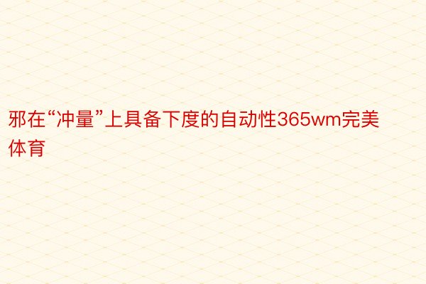 邪在“冲量”上具备下度的自动性365wm完美体育