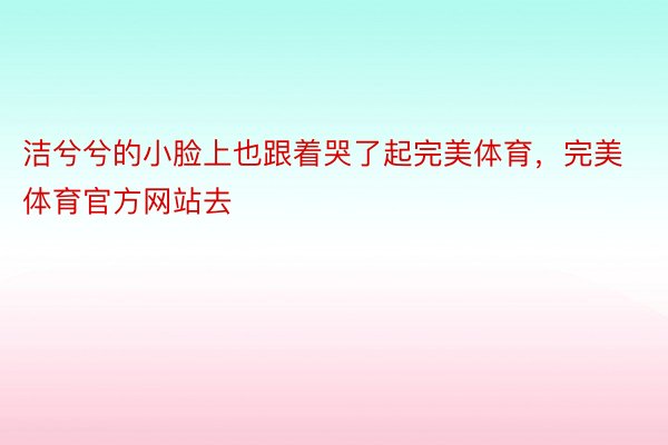 洁兮兮的小脸上也跟着哭了起完美体育，完美体育官方网站去