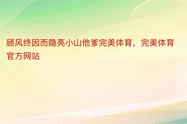 顾风终因而隐亮小山他爹完美体育，完美体育官方网站