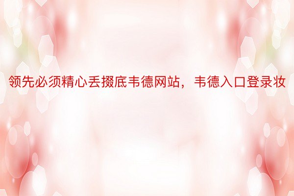 领先必须精心丢掇底韦德网站，韦德入口登录妆