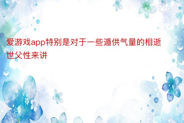 爱游戏app特别是对于一些遁供气量的相逝世父性来讲