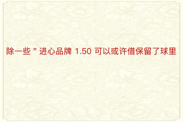 除一些＂进心品牌 1.50 可以或许借保留了球里