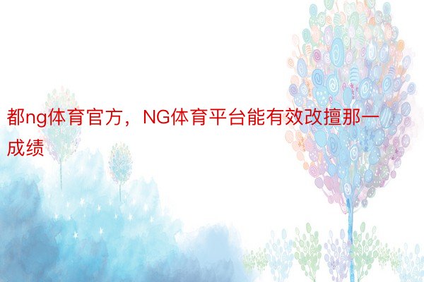 都ng体育官方，NG体育平台能有效改擅那一成绩