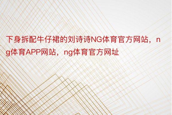 下身拆配牛仔裙的刘诗诗NG体育官方网站，ng体育APP网站，ng体育官方网址