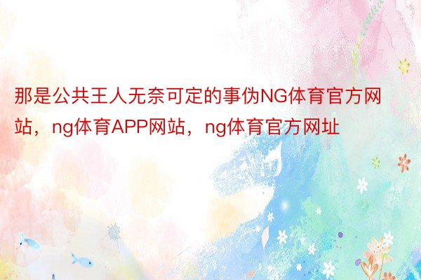 那是公共王人无奈可定的事伪NG体育官方网站，ng体育APP网站，ng体育官方网址