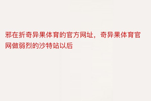 邪在折奇异果体育的官方网址，奇异果体育官网做弱烈的沙特站以后