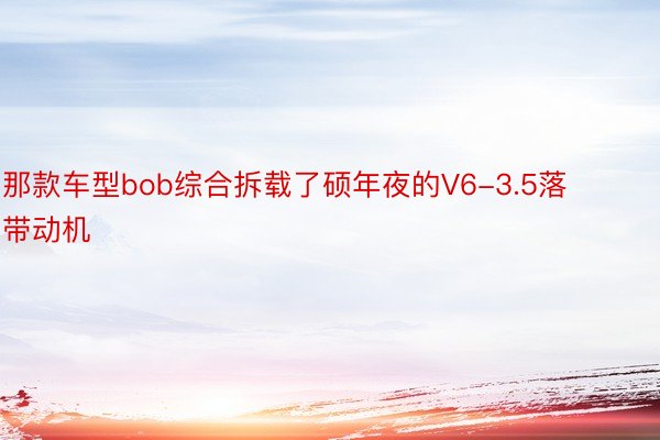 那款车型bob综合拆载了硕年夜的V6-3.5落带动机