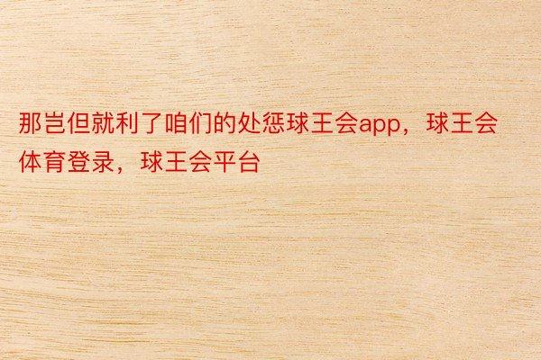 那岂但就利了咱们的处惩球王会app，球王会体育登录，球王会平台